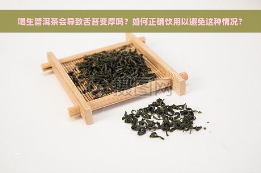 喝生普洱茶会导致舌苔变厚吗？如何正确饮用以避免这种情况？