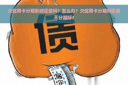 欠信用卡分期影响征信吗？怎么办？欠信用卡分期好还是不分期好？