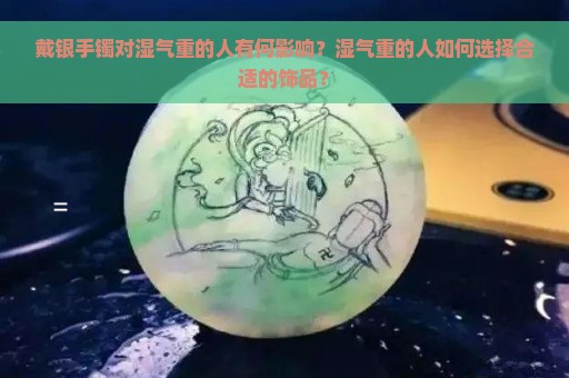 戴银手镯对湿气重的人有何影响？湿气重的人如何选择合适的饰品？