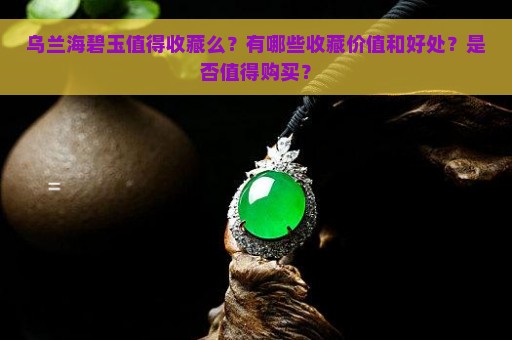 乌兰海碧玉值得收藏么？有哪些收藏价值和好处？是否值得购买？