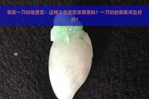 翡翠一刀切啥意思：这种工艺是否浪费原料？一刀切的翡翠吊坠好吗？