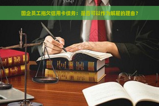 国企员工拖欠信用卡债务：是否可以作为解雇的理由？