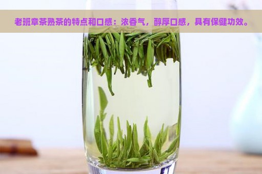 老班章茶熟茶的特点和口感：浓香气，醇厚口感，具有保健功效。