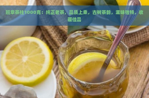 班章茶柱1000克：纯正老茶，品质上乘，古树茶韵，滋味独特，收藏佳品