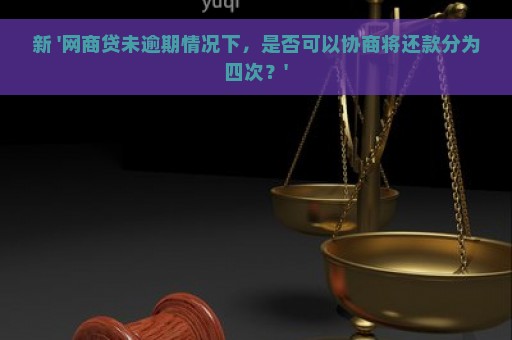 新 '网商贷未逾期情况下，是否可以协商将还款分为四次？'