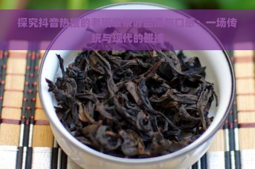 探究抖音热搜的老班章茶叶品质与口感：一场传统与现代的碰撞