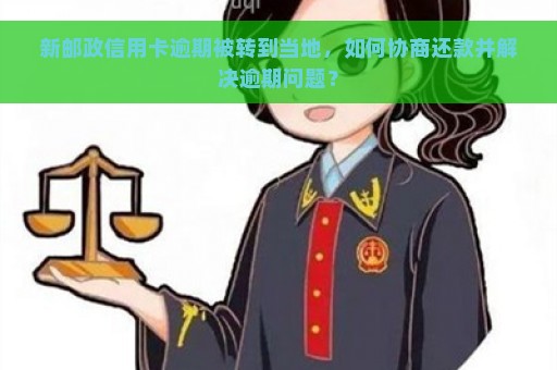 新邮政信用卡逾期被转到当地，如何协商还款并解决逾期问题？