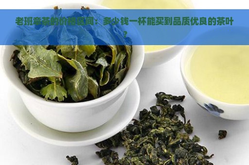 老班章茶的价格区间：多少钱一杯能买到品质优良的茶叶？