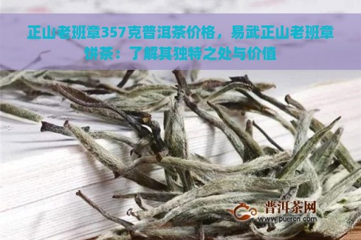 正山老班章357克普洱茶价格，易武正山老班章饼茶：了解其独特之处与价值