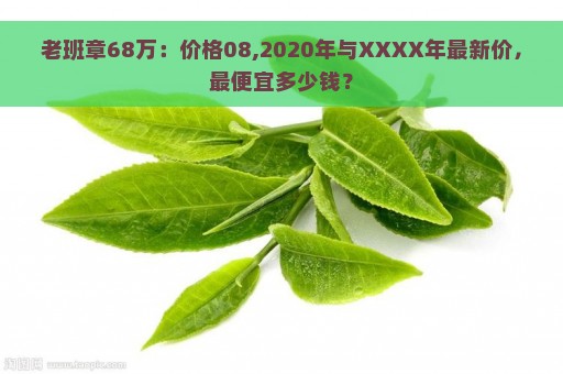 老班章68万：价格08,2020年与XXXX年最新价，最便宜多少钱？