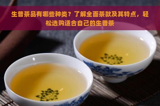 生普茶品有哪些种类？了解全面茶款及其特点，轻松选购适合自己的生普茶