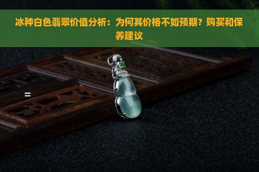 冰种白色翡翠价值分析：为何其价格不如预期？购买和保养建议