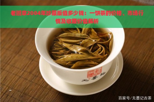 老班章2004年珍藏版值多少钱：一饼茶的价格、市场行情及收藏价值解析