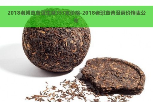 2018老班章普洱生茶357克价格-2018老班章普洱茶价格表公布