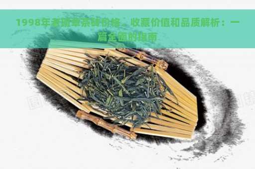 1998年老班章茶砖价格、收藏价值和品质解析：一篇全面的指南