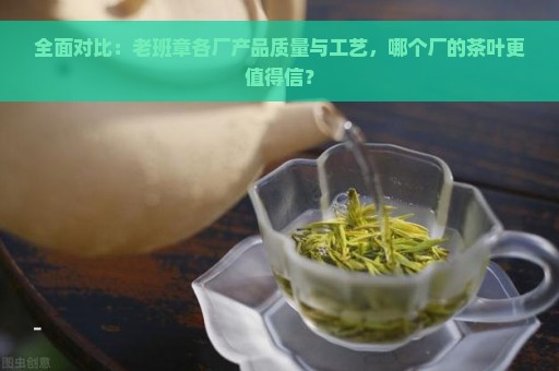 全面对比：老班章各厂产品质量与工艺，哪个厂的茶叶更值得信？