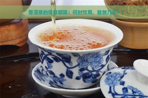 普洱茶的保存期限：何时饮用，能放几年？