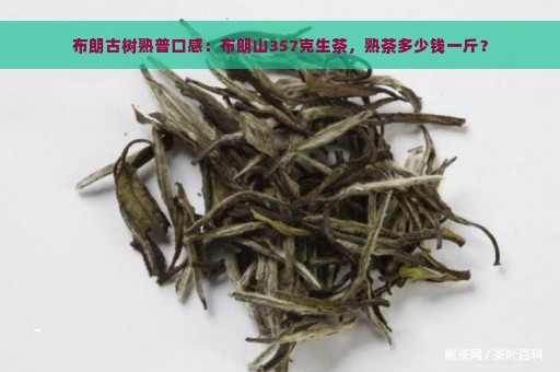 布朗古树熟普口感：布朗山357克生茶，熟茶多少钱一斤？