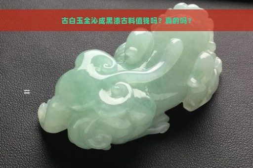 古白玉全沁成黑漆古料值钱吗？真的吗？