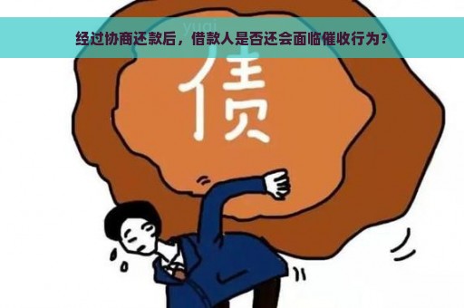 经过协商还款后，借款人是否还会面临催收行为？