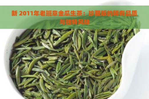 新 2011年老班章金瓜生茶：珍藏版的稀有品质与独特风味