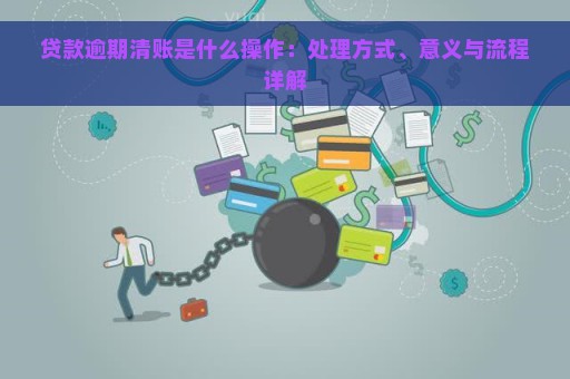 贷款逾期清账是什么操作：处理方式、意义与流程详解