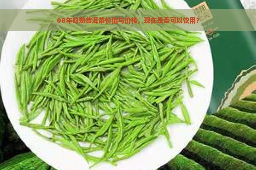 08年的熟普洱茶价值与价格，现在是否可以饮用？