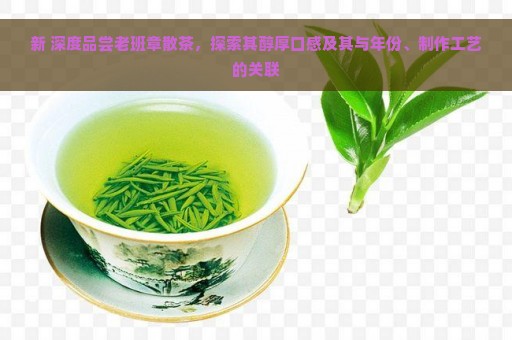 新 深度品尝老班章散茶，探索其醇厚口感及其与年份、制作工艺的关联