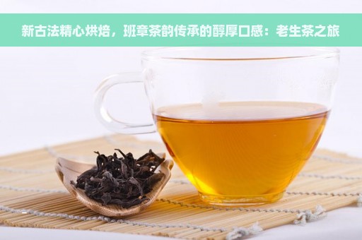 新古法精心烘焙，班章茶韵传承的醇厚口感：老生茶之旅