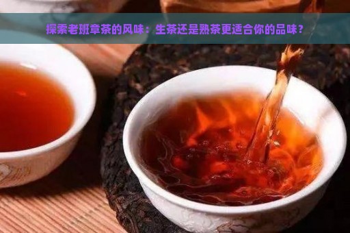 探索老班章茶的风味：生茶还是熟茶更适合你的品味？