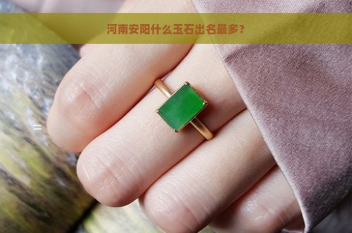 河南安阳什么玉石出名最多？