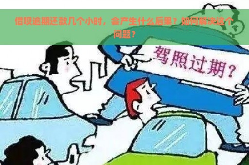 借呗逾期还款几个小时，会产生什么后果？如何解决这个问题？