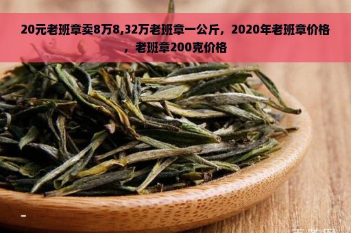 20元老班章卖8万8,32万老班章一公斤，2020年老班章价格，老班章200克价格