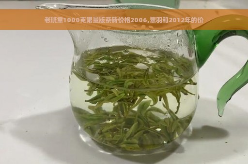 老班章1000克限量版茶砖价格2006,翠羽和2012年的价