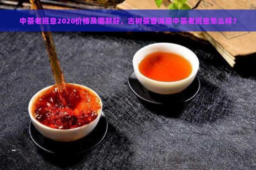 中茶老班章2020价格及哪款好，古树茶普洱茶中茶老班章怎么样？