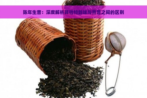 陈年生普：深度解析其独特韵味与熟普之间的区别