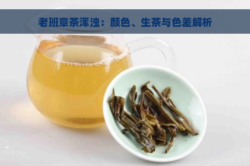 老班章茶浑浊：颜色、生茶与色差解析