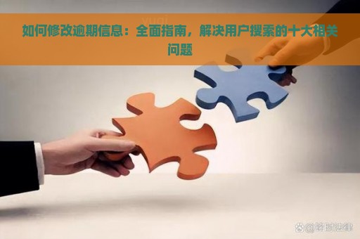 如何修改逾期信息：全面指南，解决用户搜索的十大相关问题