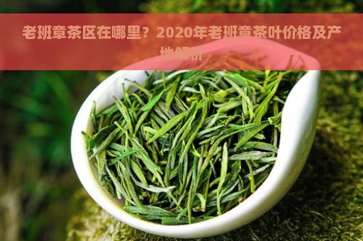 老班章茶区在哪里？2020年老班章茶叶价格及产地解析