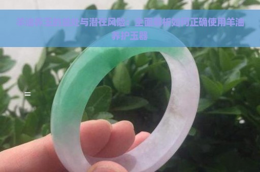 羊油养玉的益处与潜在风险：全面解析如何正确使用羊油养护玉器