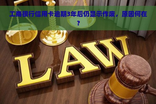 工商银行信用卡逾期3年后仍显示作废，原因何在？