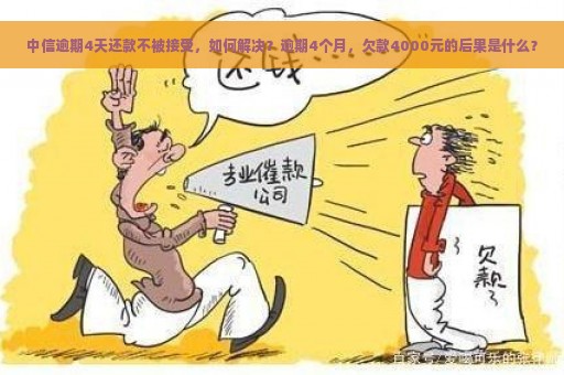 中信逾期4天还款不被接受，如何解决？逾期4个月，欠款4000元的后果是什么？