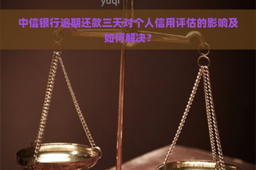 中信银行逾期还款三天对个人信用评估的影响及如何解决？