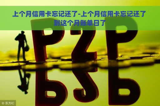 上个月信用卡忘记还了-上个月信用卡忘记还了 到这个月账单日了