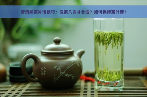 普洱熟茶冲泡技巧：洗茶几次才合适？如何保持茶叶新？