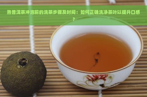 熟普洱茶冲泡前的洗茶步骤及时间：如何正确洗净茶叶以提升口感？