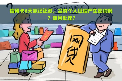 信用卡6天忘记还款，会对个人征信产生影响吗？如何处理？