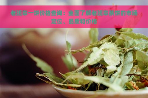 老班章一饼价格查询：全面了解老班章茶饼的市场定位、品质和价格