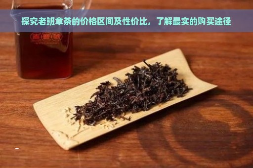 探究老班章茶的价格区间及性价比，了解最实的购买途径