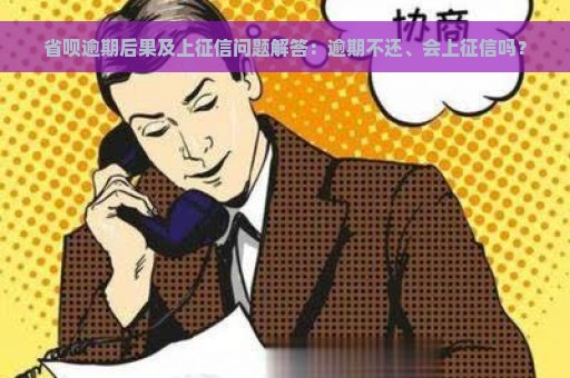 省呗逾期后果及上征信问题解答：逾期不还、会上征信吗？